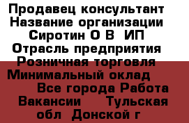 Продавец-консультант › Название организации ­ Сиротин О.В, ИП › Отрасль предприятия ­ Розничная торговля › Минимальный оклад ­ 35 000 - Все города Работа » Вакансии   . Тульская обл.,Донской г.